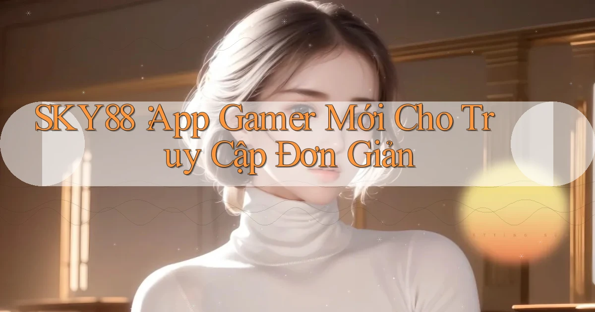 sky88： App Gamer Mới Cho Truy Cập Đơn Giản