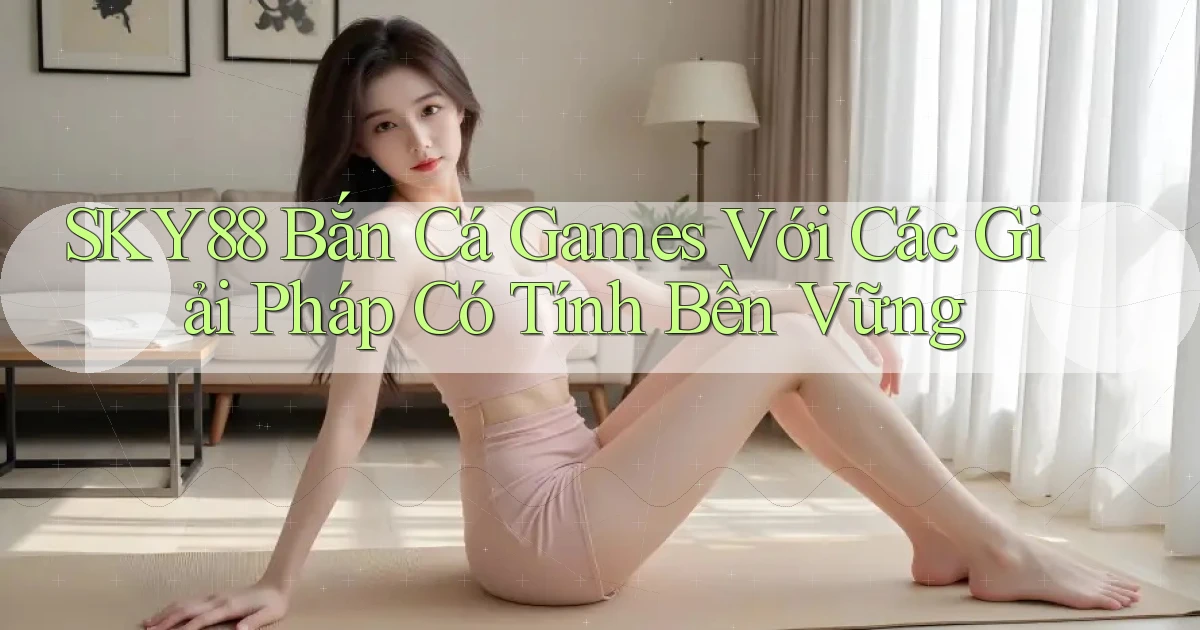 sky88  bắn cá games với các giải pháp có tính bền vững