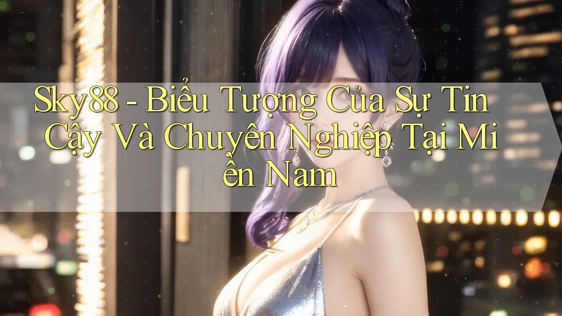 Sky88 - Biểu Tượng Của Sự Tin Cậy Và Chuyên Nghiệp Tại Miền Nam Sky88 - Biểu Tượng Của Sự Tin Cậy Và Chuyên Nghiệp Tại Miền Nam