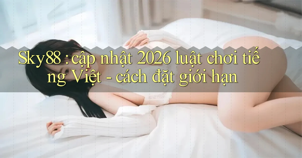 Sky88 cập nhật 2026 luật chơi tiếng Việt   cách đặt giới hạn
