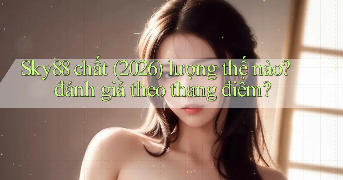 Sky88 chất (2026) lượng thế nào đánh giá theo thang điểm