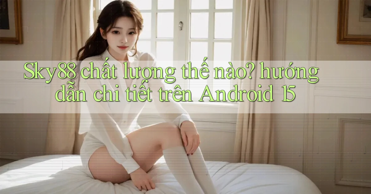 Sky88 chất lượng thế nào hướng dẫn chi tiết trên Android 15