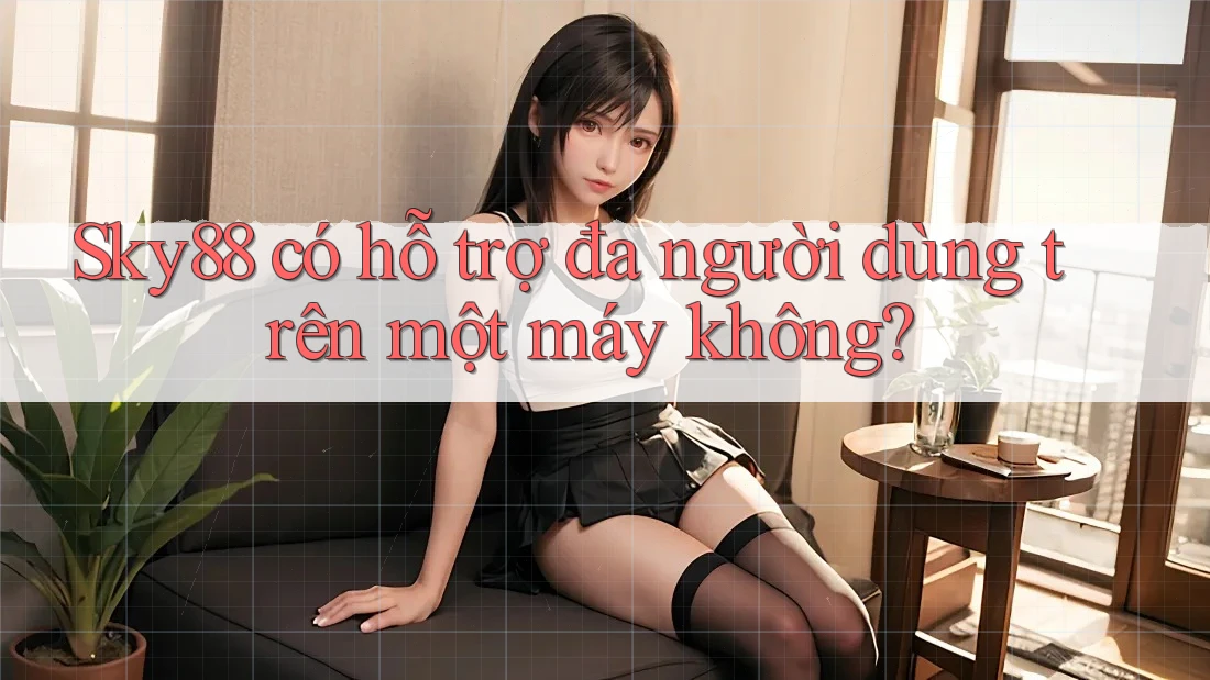 Sky88 có hỗ trợ đa người dùng trên một máy không?