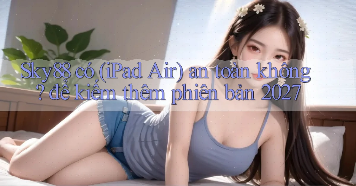 Sky88 có (iPad Air) an toàn không để kiếm thêm phiên bản 2027