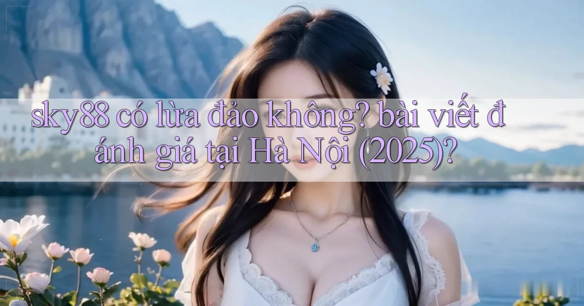 sky88 có lừa đảo không bài viết đánh giá tại Hà Nội (2025)
