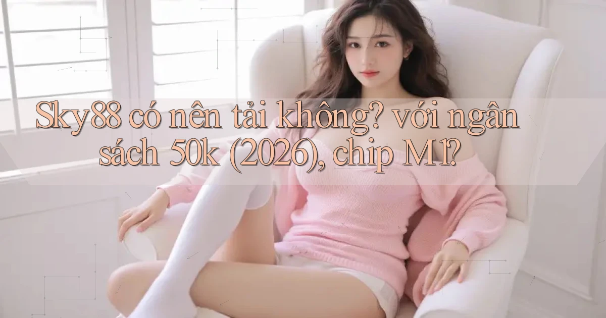 Sky88 có nên tải không với ngân sách 50k (2026), chip M1