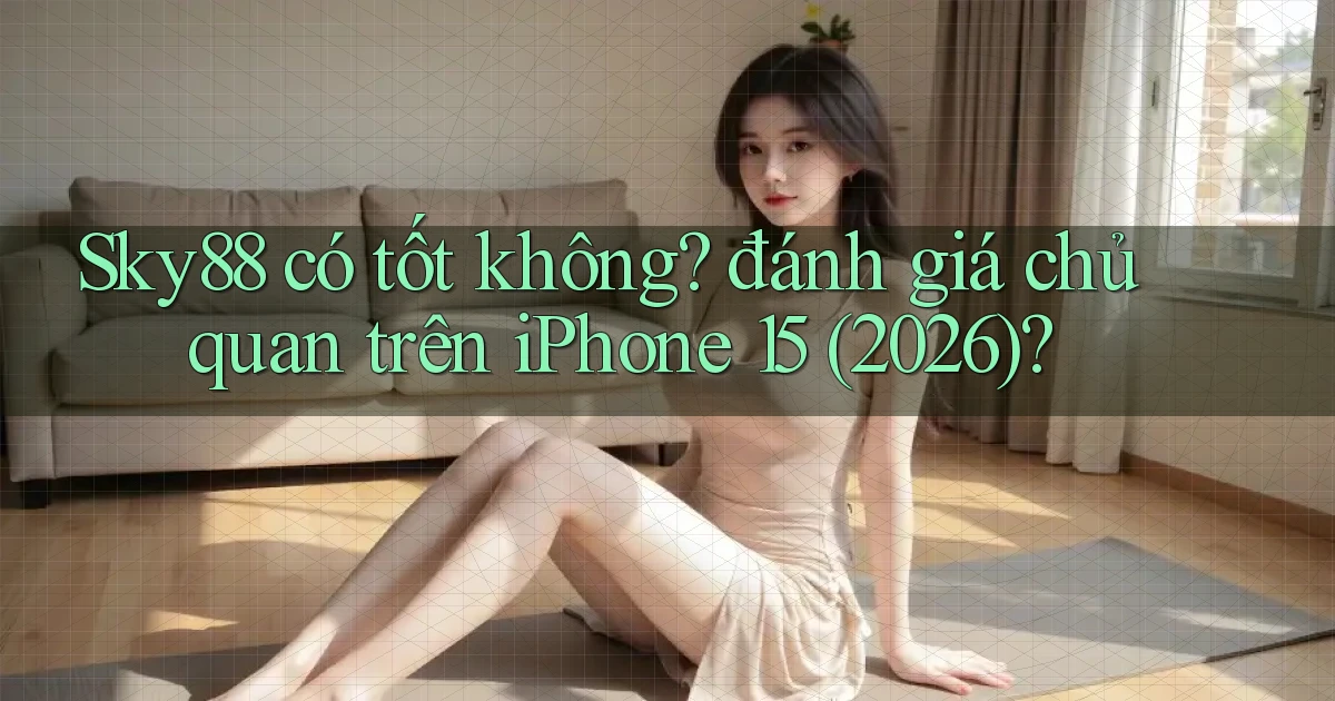 Sky88 có tốt không đánh giá chủ quan trên iPhone 15 (2026)