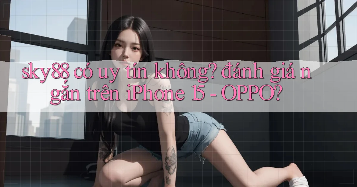 sky88 có uy tín không đánh giá ngắn trên iPhone 15   OPPO