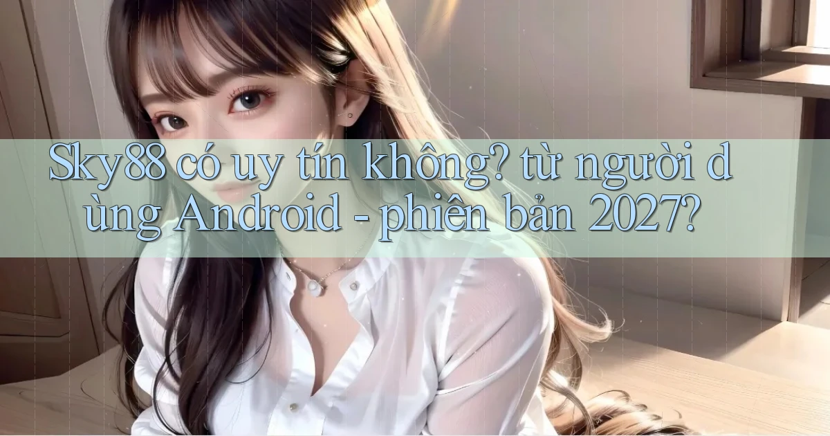 Sky88 có uy tín không từ người dùng Android   phiên bản 2027