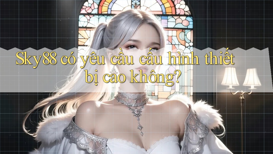 Sky88 có yêu cầu cấu hình thiết bị cao không? Sky88 có yêu cầu cấu hình thiết bị cao không?