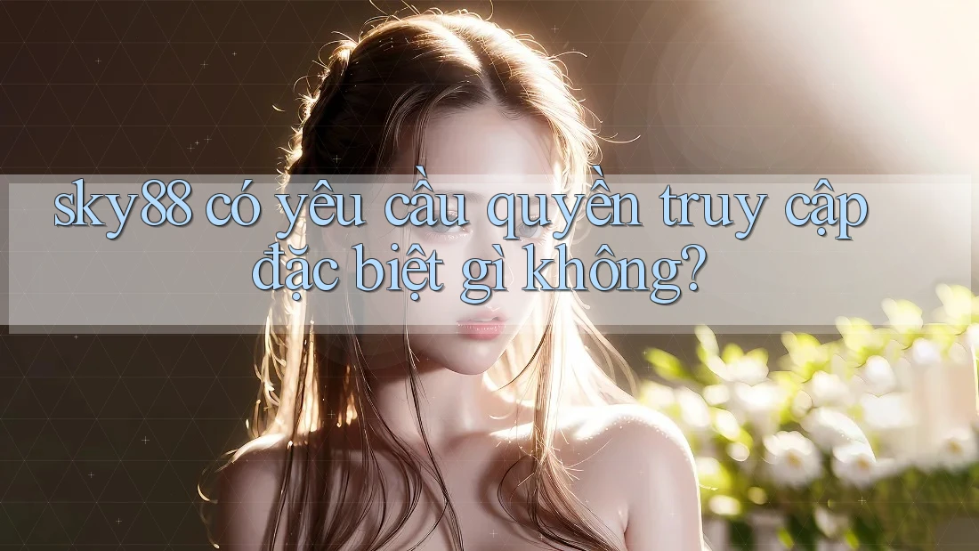 sky88 có yêu cầu quyền truy cập đặc biệt gì không?