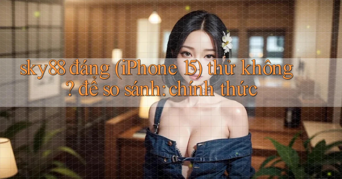 sky88 đáng (iPhone 15) thử không để so sánh chính thức