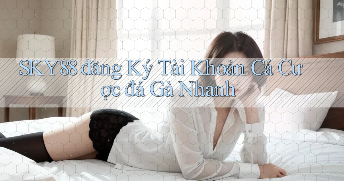 sky88  đăng ký tài khoản cá cược đá gà nhanh