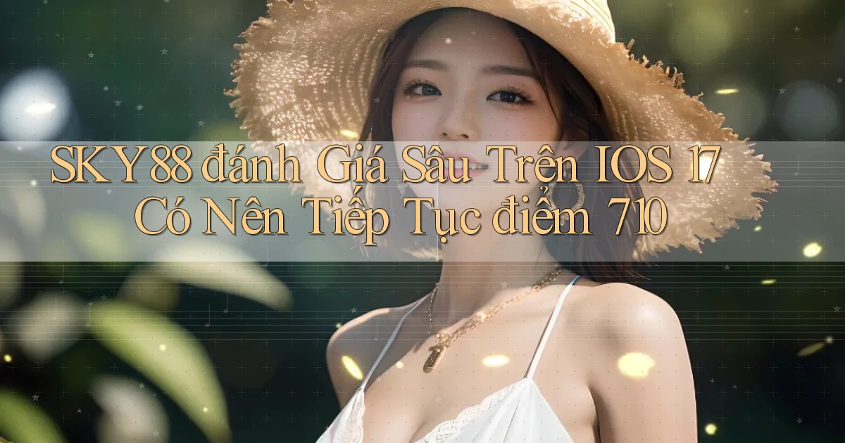 SKY88 đánh giá sâu trên iOS 17 có nên tiếp tục điểm 710