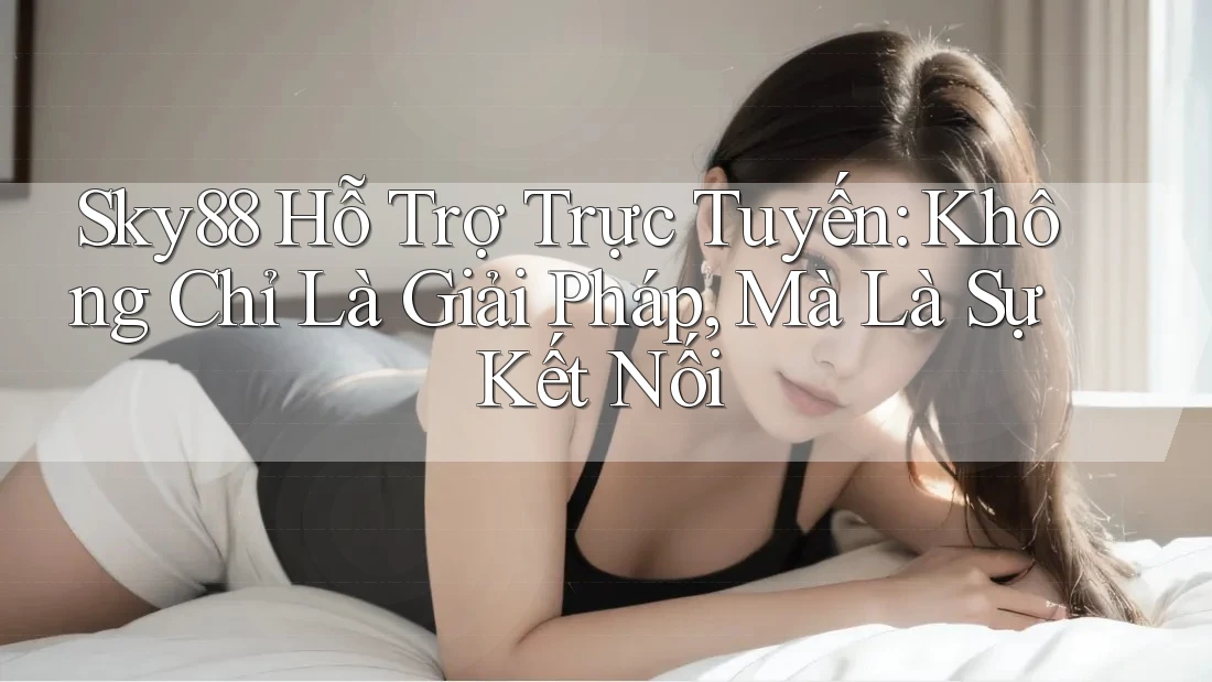 Sky88 Hỗ Trợ Trực Tuyến: Không Chỉ Là Giải Pháp, Mà Là Sự Kết Nối