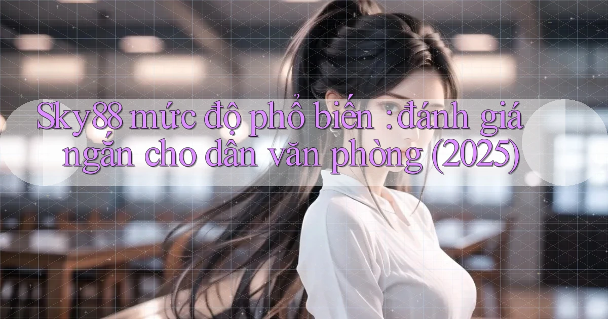 Sky88 mức độ phổ biến đánh giá ngắn cho dân văn phòng (2025)
