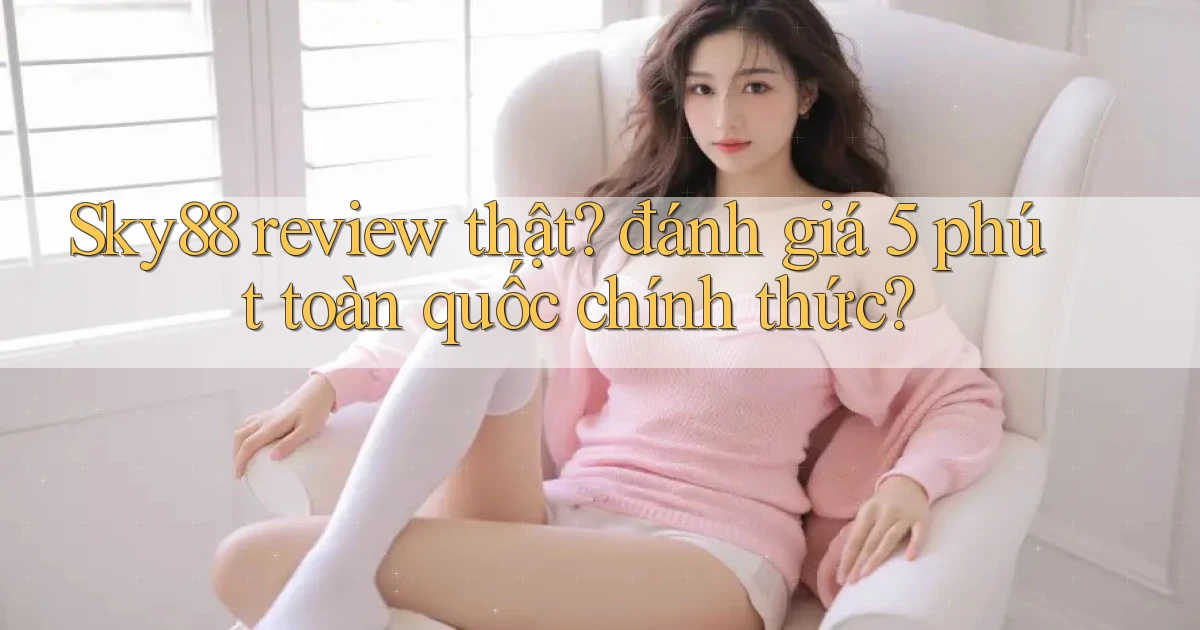 Sky88 review thật đánh giá 5 phút toàn quốc chính thức
