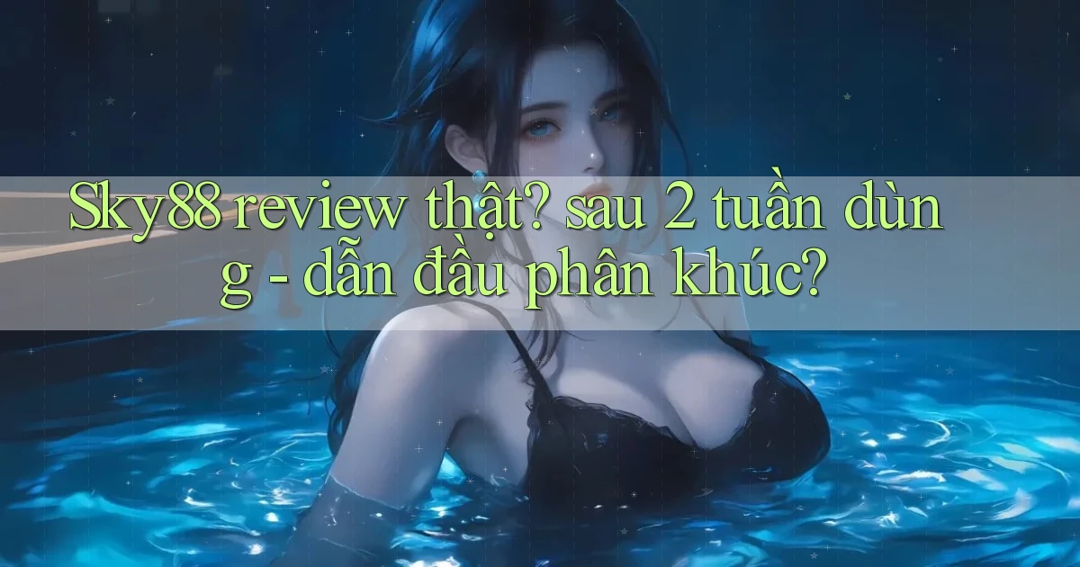 Sky88 review thật sau 2 tuần dùng   dẫn đầu phân khúc
