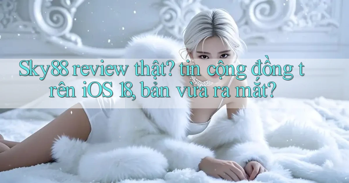 Sky88 review thật tin cộng đồng trên iOS 18, bản vừa ra mắt