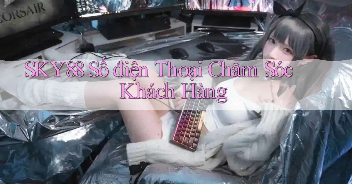 sky88  số điện thoại chăm sóc khách hàng