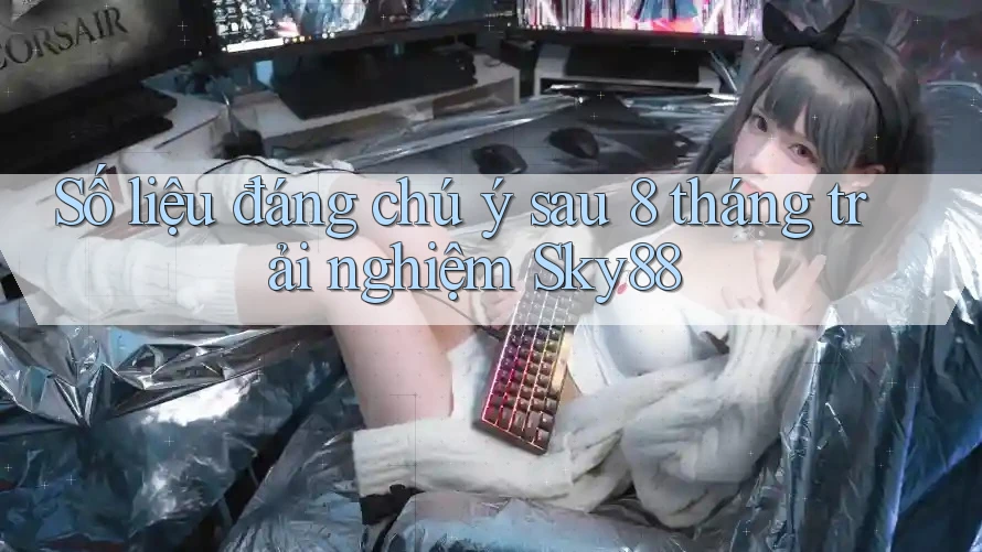 Số liệu đáng chú ý sau 8 tháng trải nghiệm Sky88 Số liệu đáng chú ý sau 8 tháng trải nghiệm Sky88