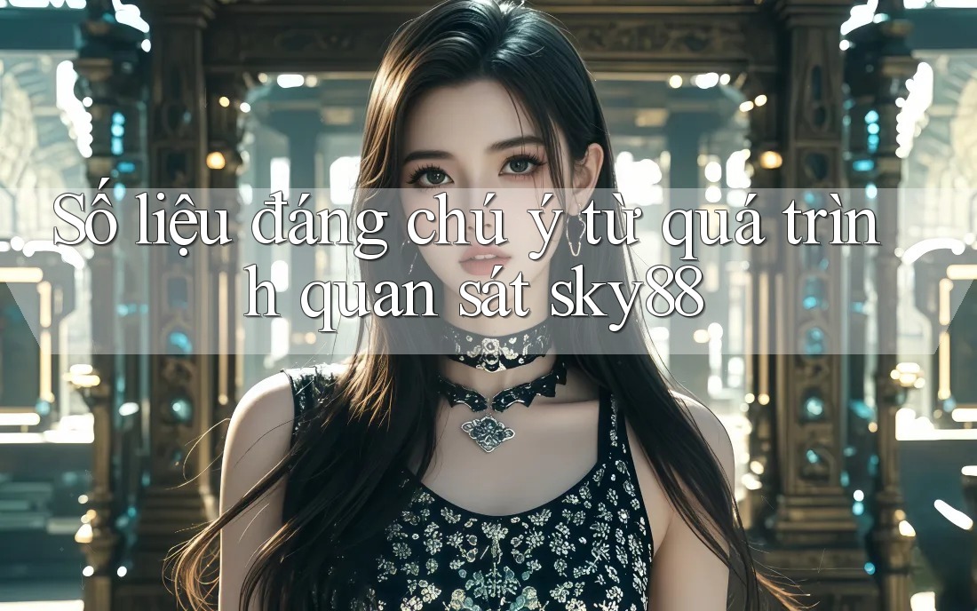 Số liệu đáng chú ý từ quá trình quan sát sky88 Số liệu đáng chú ý từ quá trình quan sát sky88