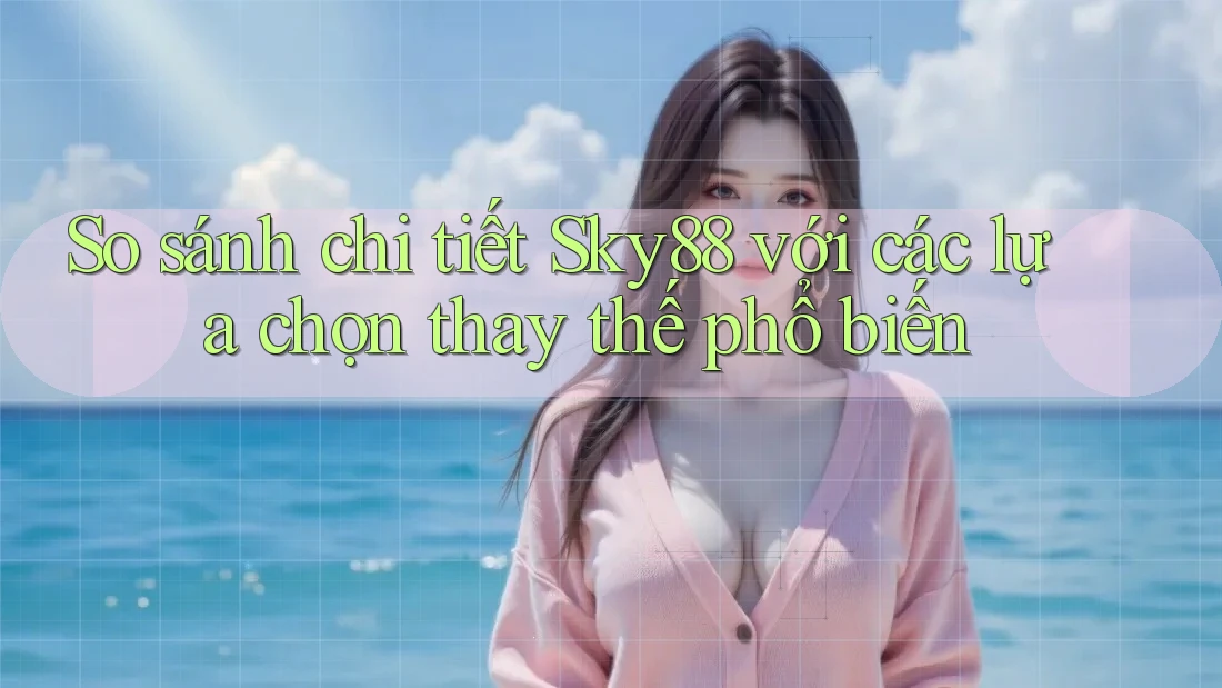 So sánh chi tiết Sky88 với các lựa chọn thay thế phổ biến