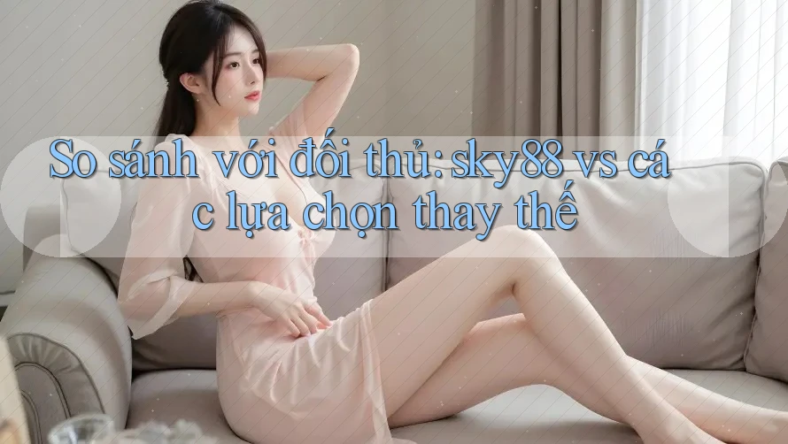 So sánh với đối thủ: sky88 vs các lựa chọn thay thế So sánh với đối thủ: sky88 vs các lựa chọn thay thế