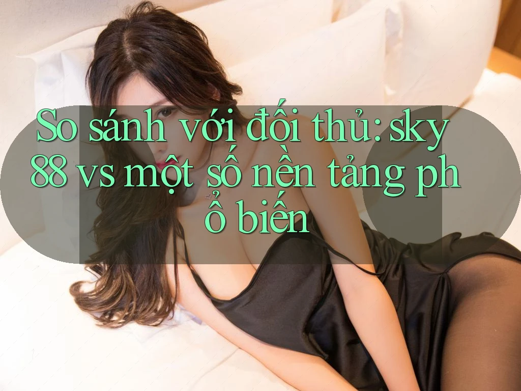So sánh với đối thủ: sky88 vs một số nền tảng phổ biến
