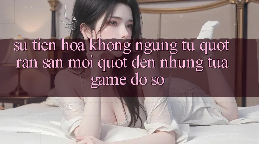 Sự Tiến Hóa Không Ngừng: Từ " Rắn Săn Mồi" Đến Những Tựa Game Đồ Sộ Sự Tiến Hóa Không Ngừng: Từ " Rắn Săn Mồi" Đến Những Tựa Game Đồ Sộ
