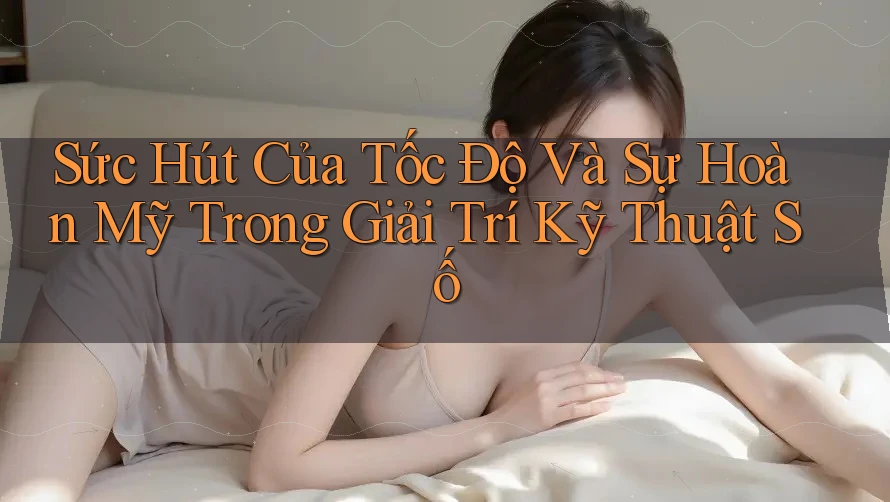 Sức Hút Của Tốc Độ Và Sự Hoàn Mỹ Trong Giải Trí Kỹ Thuật Số
