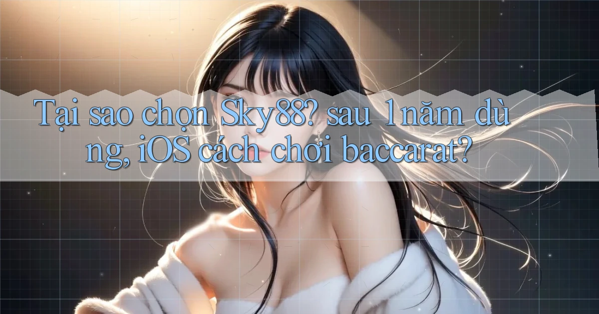 Tại sao chọn Sky88 sau 1 năm dùng, iOS cách chơi baccarat