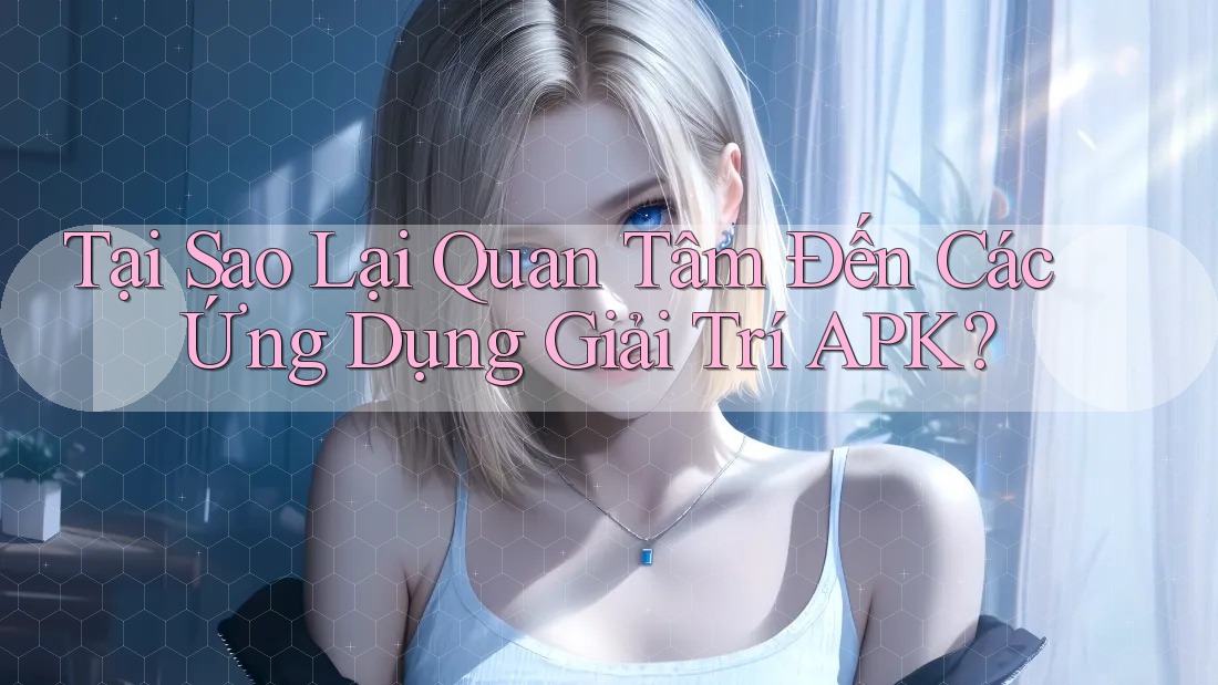 Tại Sao Lại Quan Tâm Đến Các Ứng Dụng Giải Trí APK?