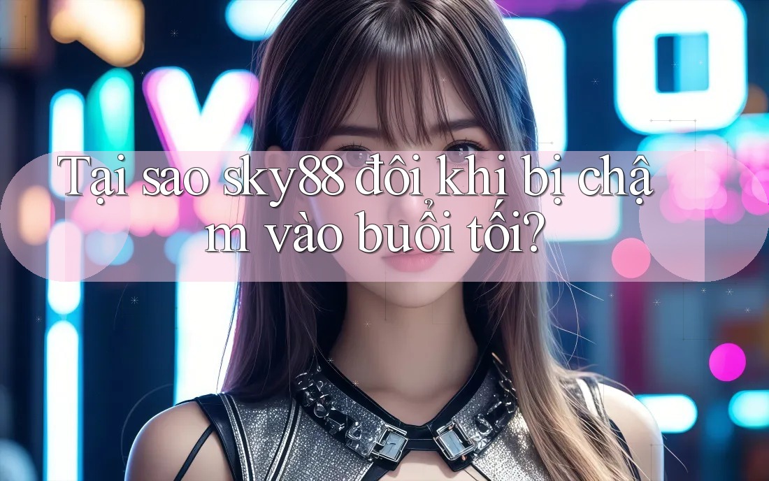 Tại sao sky88 đôi khi bị chậm vào buổi tối?
