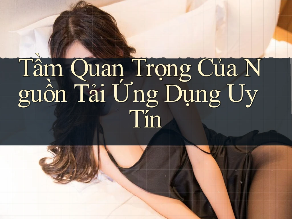 Tầm Quan Trọng Của Nguồn Tải Ứng Dụng Uy Tín Tầm Quan Trọng Của Nguồn Tải Ứng Dụng Uy Tín