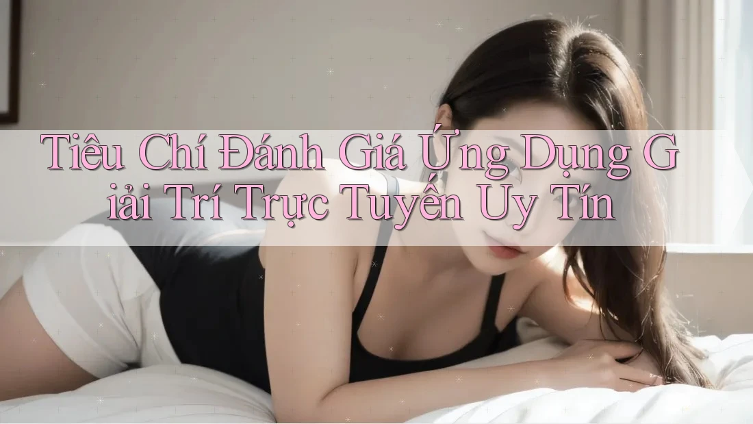 Tiêu Chí Đánh Giá Ứng Dụng Giải Trí Trực Tuyến Uy Tín Tiêu Chí Đánh Giá Ứng Dụng Giải Trí Trực Tuyến Uy Tín