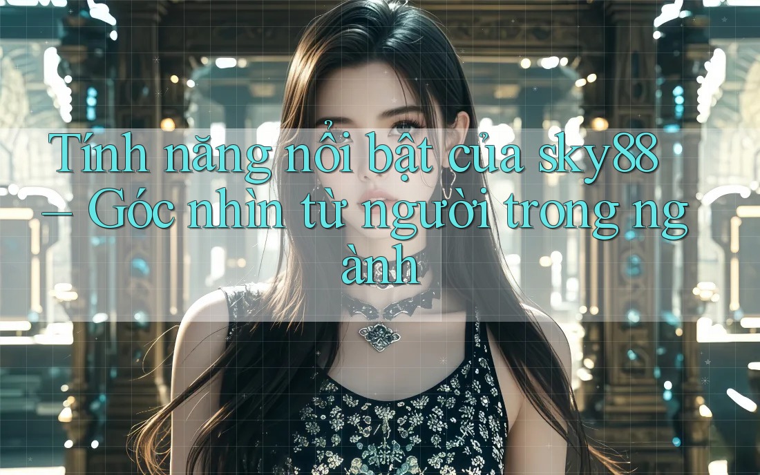 Tính năng nổi bật của sky88 – Góc nhìn từ người trong ngành Tính năng nổi bật của sky88 – Góc nhìn từ người trong ngành