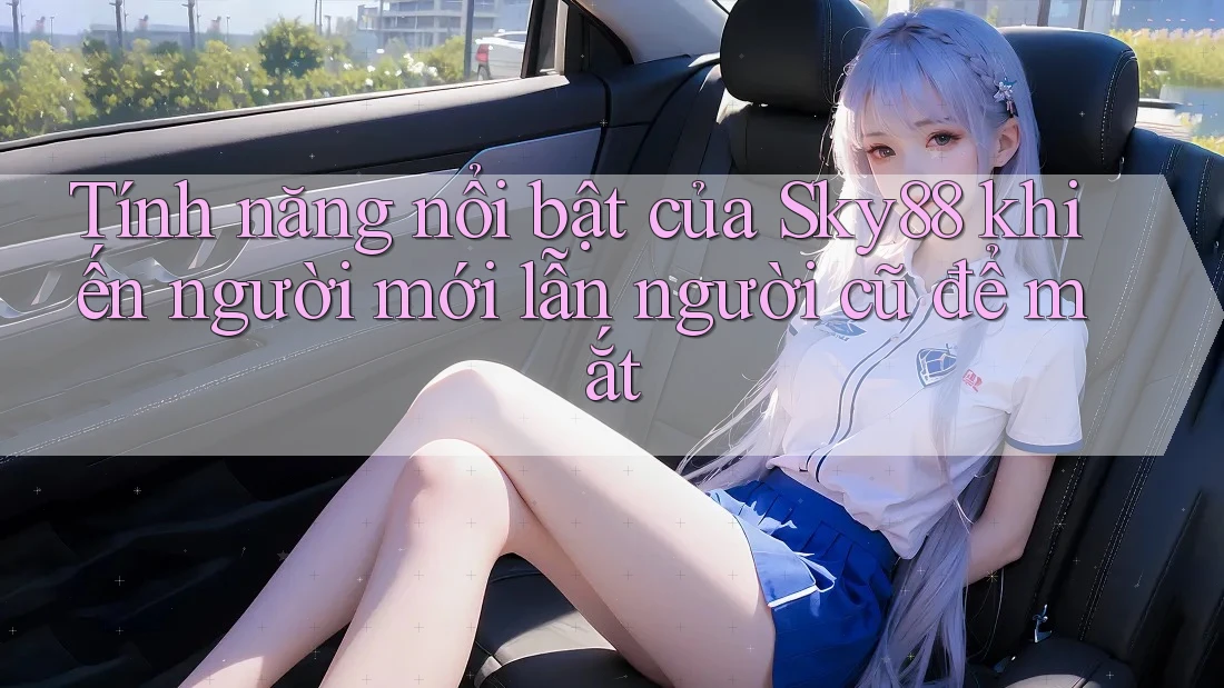 Tính năng nổi bật của Sky88 khiến người mới lẫn người cũ để mắt Tính năng nổi bật của Sky88 khiến người mới lẫn người cũ để mắt