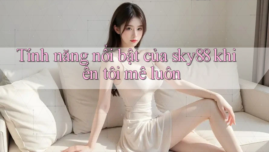 Tính năng nổi bật của sky88 khiến tôi mê luôn Tính năng nổi bật của sky88 khiến tôi mê luôn
