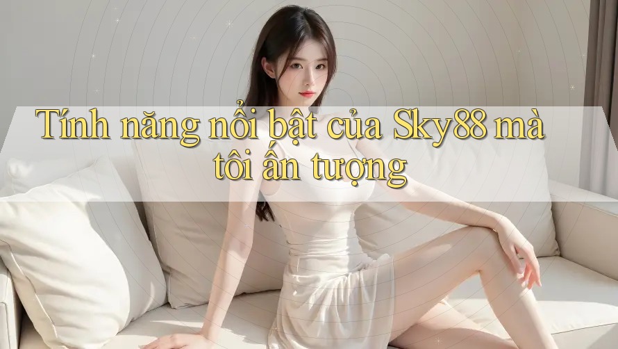 Tính năng nổi bật của Sky88 mà tôi ấn tượng