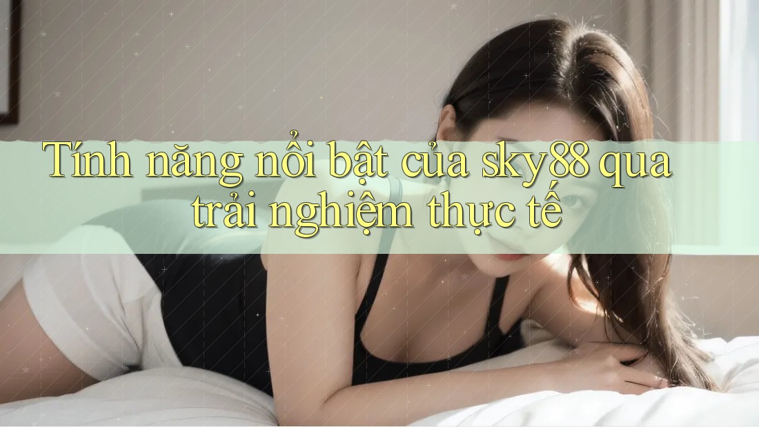 Tính năng nổi bật của sky88 qua trải nghiệm thực tế