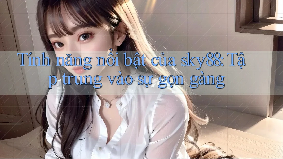 Tính năng nổi bật của sky88: Tập trung vào sự gọn gàng