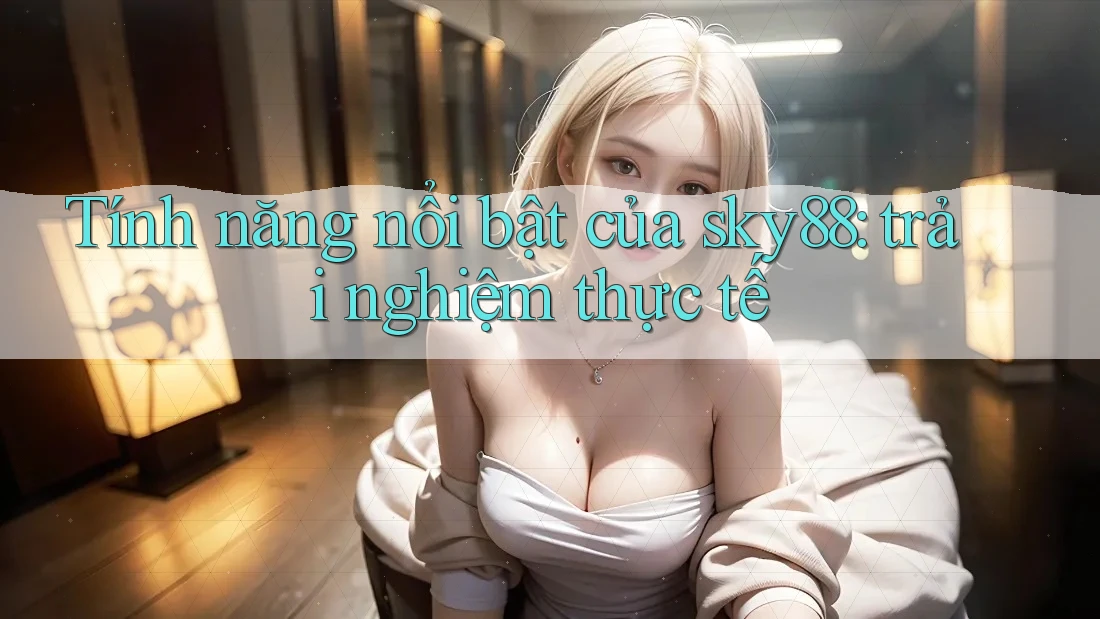 Tính năng nổi bật của sky88: trải nghiệm thực tế