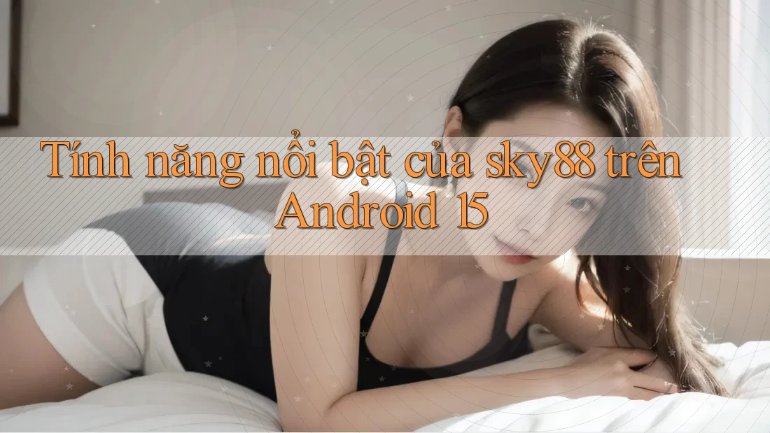 Tính năng nổi bật của sky88 trên Android 15