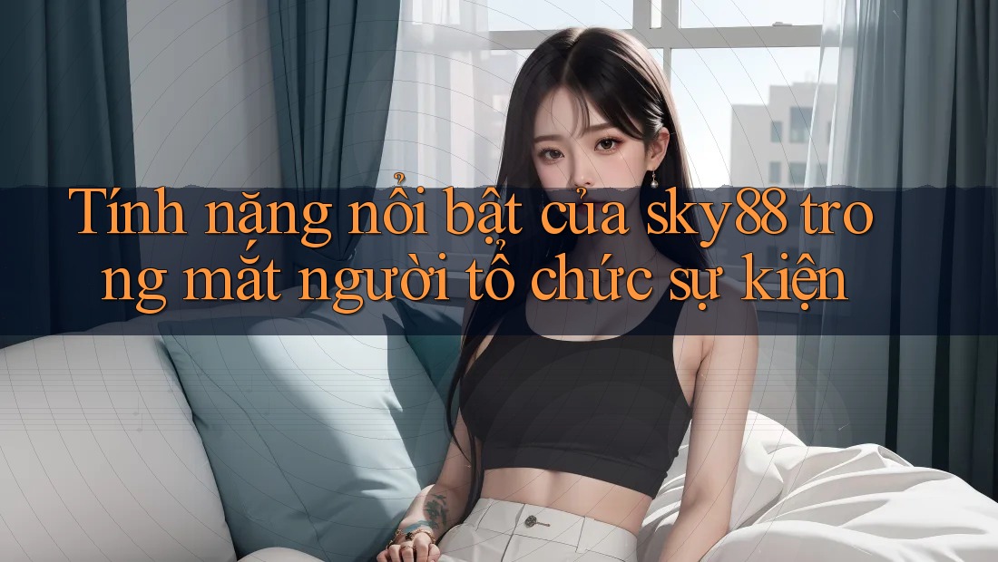 Tính năng nổi bật của sky88 trong mắt người tổ chức sự kiện