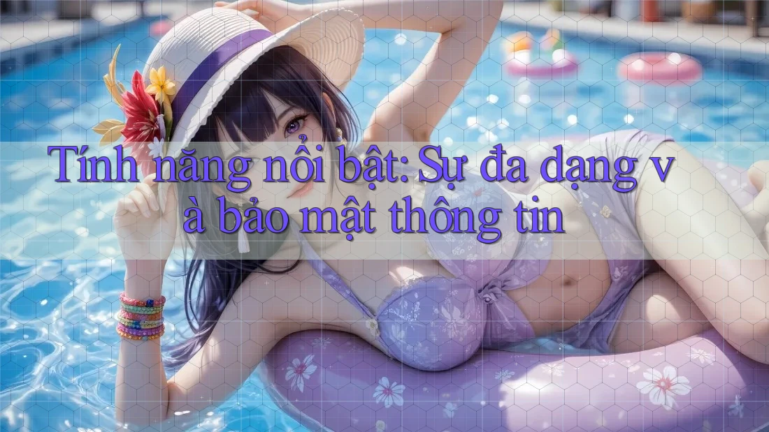 Tính năng nổi bật: Sự đa dạng và bảo mật thông tin