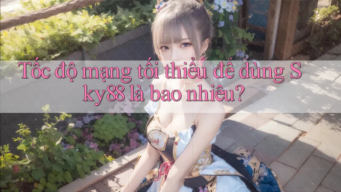 Tốc độ mạng tối thiểu để dùng Sky88 là bao nhiêu? Tốc độ mạng tối thiểu để dùng Sky88 là bao nhiêu?