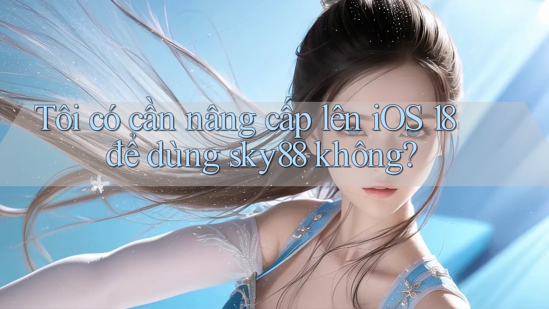 Tôi có cần nâng cấp lên iOS 18 để dùng sky88 không?