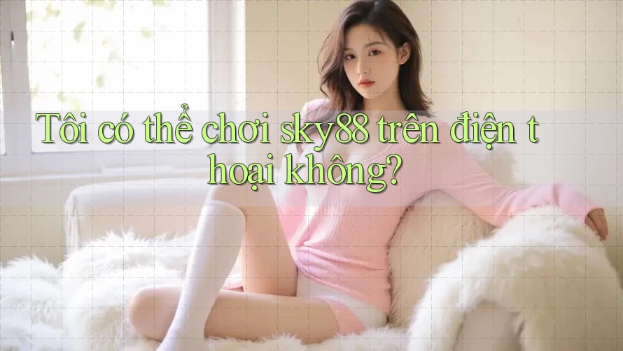 Tôi có thể chơi Sky88 trên điện thoại không? Tôi có thể chơi Sky88 trên điện thoại không?