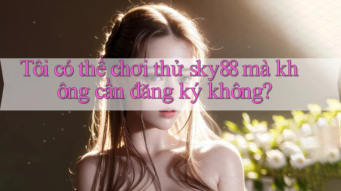 Tôi có thể chơi thử sky88 mà không cần đăng ký không?